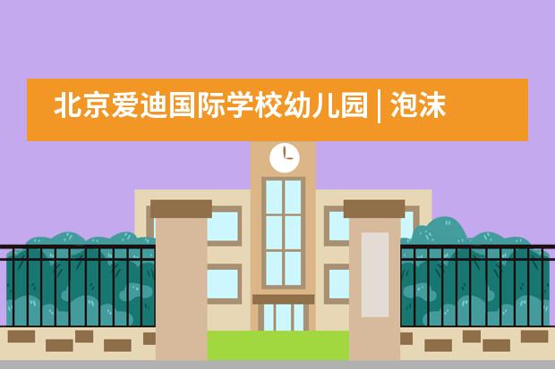 北京爱迪国际学校幼儿园 | 泡沫嘉年华，尽享“花式”暑假