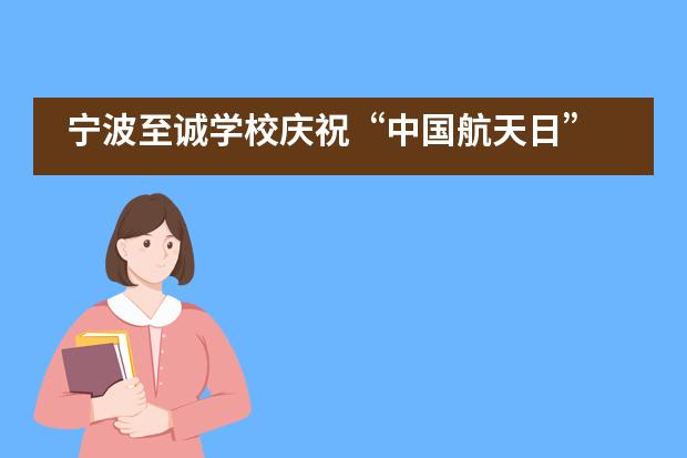 宁波至诚学校庆祝“中国航天日” 系列活动！