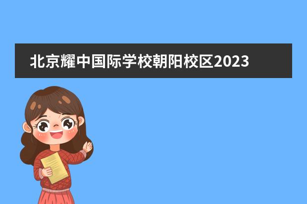 北京耀中国际学校朝阳校区2023年招生启动(附学费、流程、招生对象）