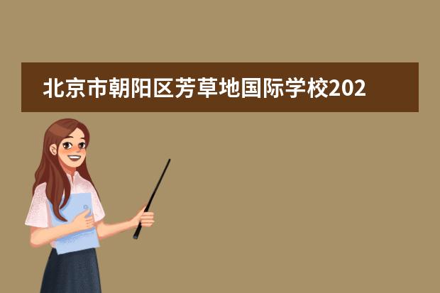 北京市朝阳区芳草地国际学校2022-23年招生计划（附课程、学费、地址、招生对象）