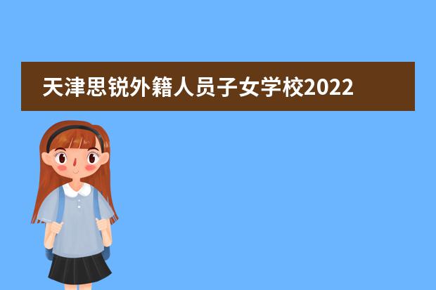 天津思锐外籍人员子女学校2022-23年招生计划（附课程、学费、地址、招生对象）