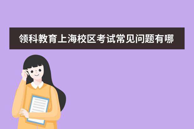 领科教育上海校区考试常见问题有哪些？