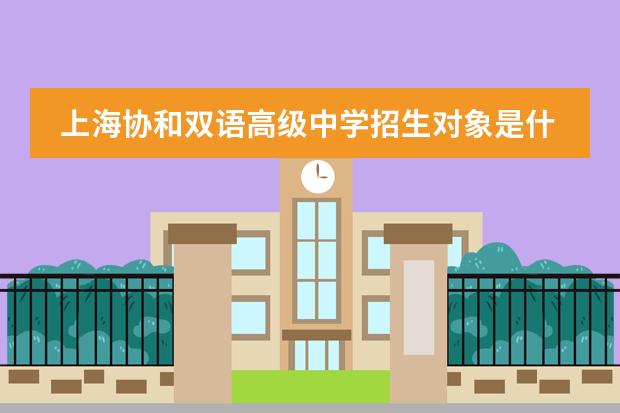 上海协和双语高级中学招生对象是什么？