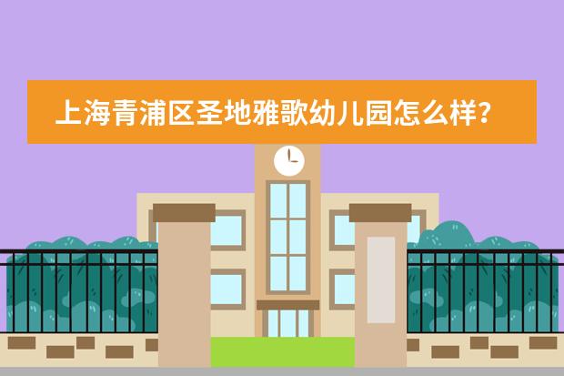上海青浦区圣地雅歌幼儿园怎么样？怎么报名？