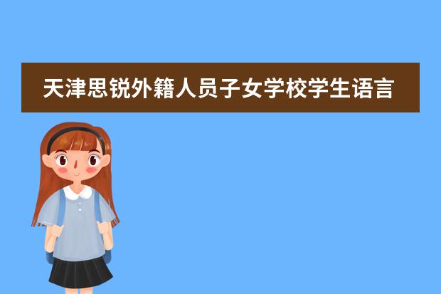 天津思锐外籍人员子女学校学生语言教育是怎样的？
