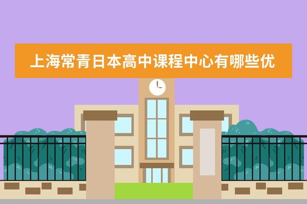 上海常青日本高中课程中心有哪些优势比较吸引人？