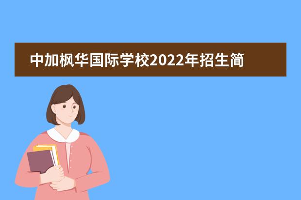 中加枫华国际学校2022年招生简章。