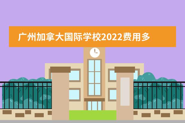广州加拿大国际学校2022费用多少?