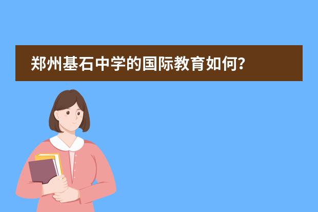 郑州基石中学的国际教育如何？