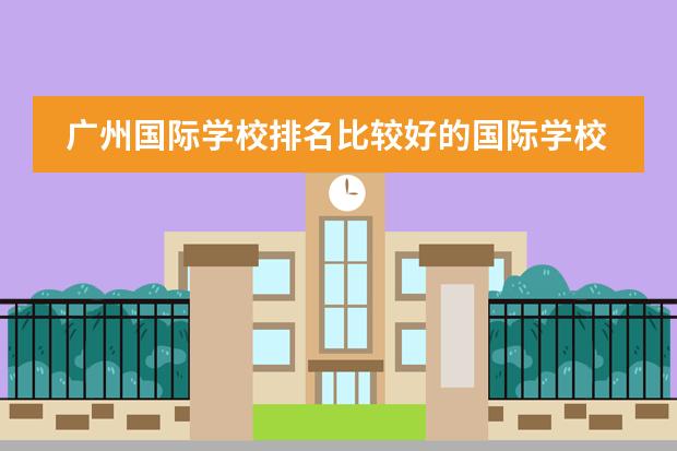 广州国际学校排名比较好的国际学校有哪些？广州加拿大国际学校