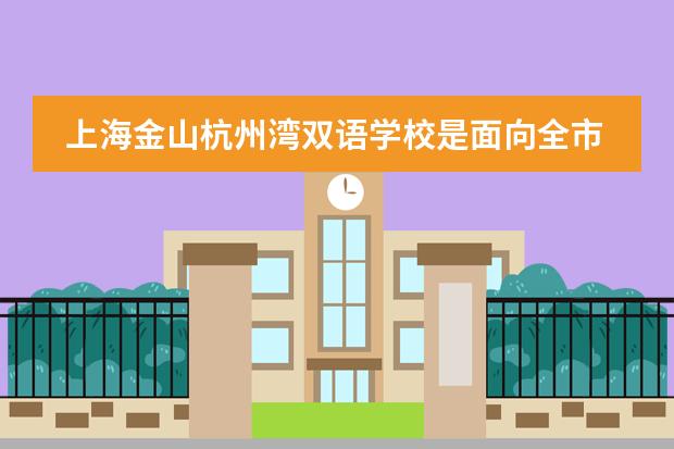 上海金山杭州湾双语学校是面向全市摇号吗?