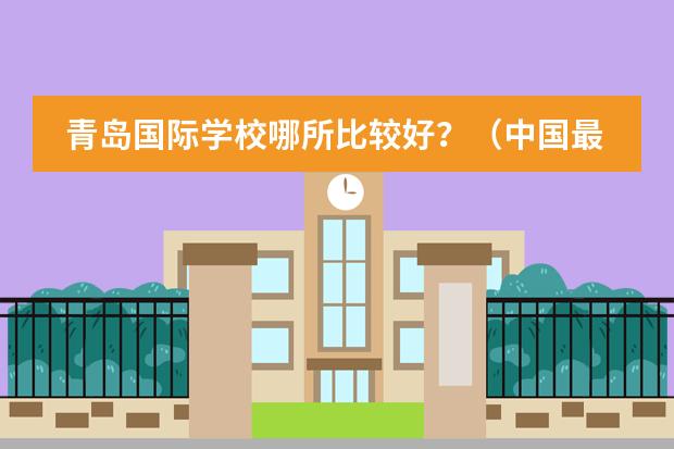 青岛国际学校哪所比较好？（中国最好的私立学校）