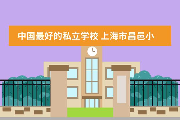 中国最好的私立学校 上海市昌邑小学招生简章和报名时间