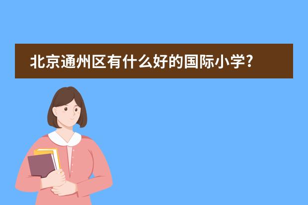 北京通州区有什么好的国际小学?